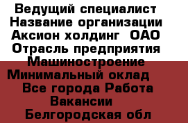 Ведущий специалист › Название организации ­ Аксион-холдинг, ОАО › Отрасль предприятия ­ Машиностроение › Минимальный оклад ­ 1 - Все города Работа » Вакансии   . Белгородская обл.